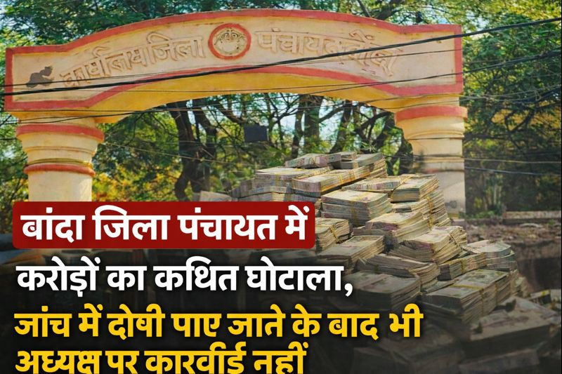 बांदा जिला पंचायत में करोड़ों का कथित घोटाला, जांच में दोषी पाए जाने के बाद भी अध्यक्ष पर कार्रवाई नहीं