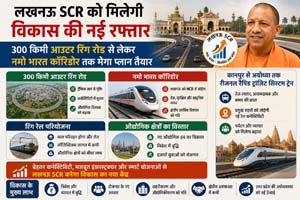 लखनऊ SCR को मिलेगी विकास की नई रफ्तार, 300 किमी आउटर रिंग रोड से लेकर नमो भारत कॉरिडोर तक मेगा प्लान तैयार